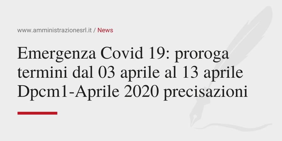 Amministrazione Srl News Emergenza Covid 19 proroga termini dal 03 aprile al 13 aprile Dpcm1-Aprile 2020 precisazioni