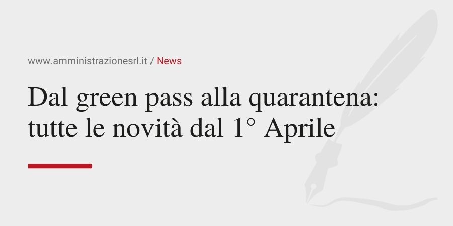 Amministrazione srl - Dal green pass alla quarantena tutte le novità dal 1 Aprile