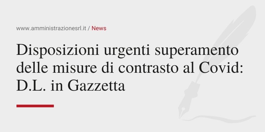 Amministrazione srl - Disposizioni urgenti superamento delle misure di contrasto al Covid - D.L. in Gazzetta